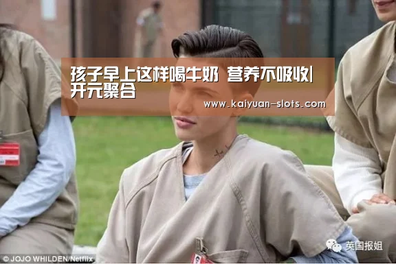 孩子早上这样喝牛奶 营养不吸收|开元聚合(图1) 开元官方