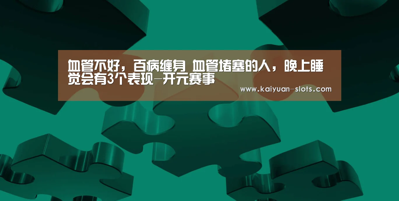 血管不好,百病缠身 血管堵塞的人,晚上睡觉会有3个表现-开元赛事(图1) 开元聚合