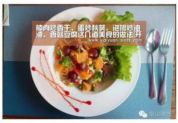 腩肉炒香干、蛋炒秋葵、泡椒炒油渣、香菇豆腐这几道美食的做法|开元聚合(图4) 开元官网