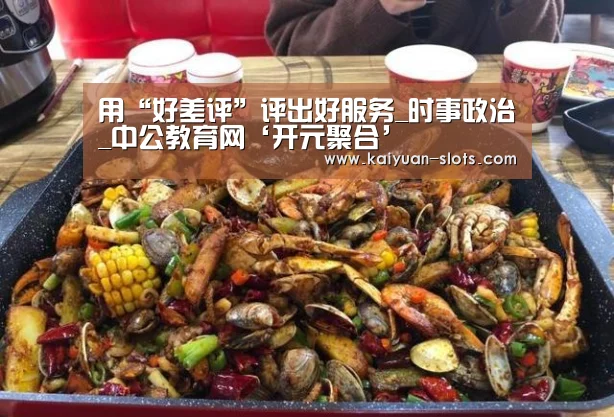 用“好差评”评出好服务_时事政治_中公教育网‘开元聚合’(图1) 开元官方