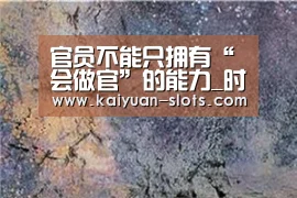 官员不能只拥有“会做官”的能力_时事政治_中公教育网‘开元官方’(图2) 开元聚合