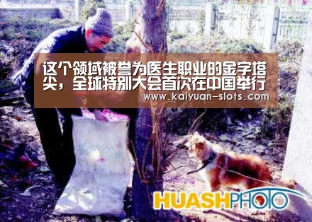 这个领域被誉为医生职业的金字塔尖,全球特别大会首次在中国举行‘开元官网’(图1) 开元聚合