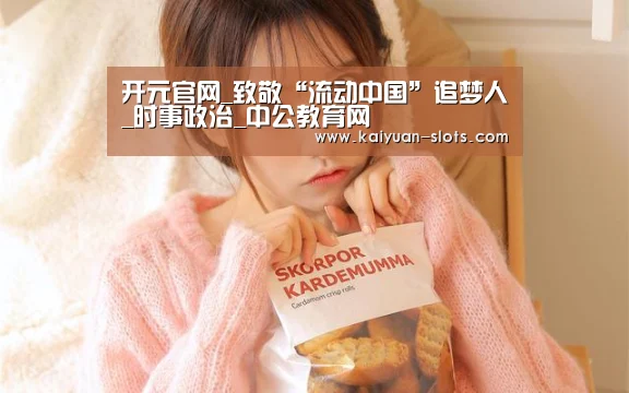 开元官网_致敬“流动中国”追梦人_时事政治_中公教育网(图4) 开元聚合